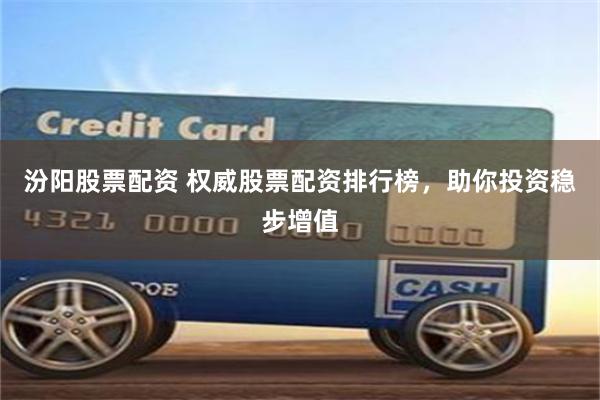 汾阳股票配资 权威股票配资排行榜，助你投资稳步增值