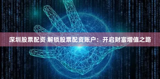 深圳股票配资 解锁股票配资账户：开启财富增值之路