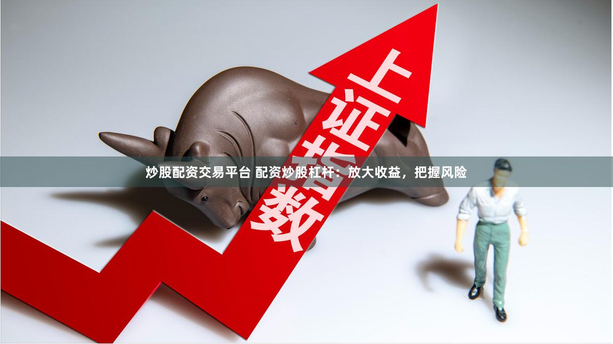 炒股配资交易平台 配资炒股杠杆：放大收益，把握风险
