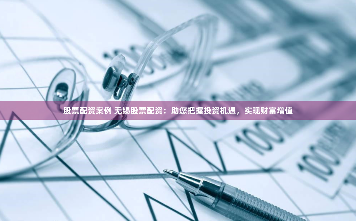 股票配资案例 无锡股票配资：助您把握投资机遇，实现财富增值