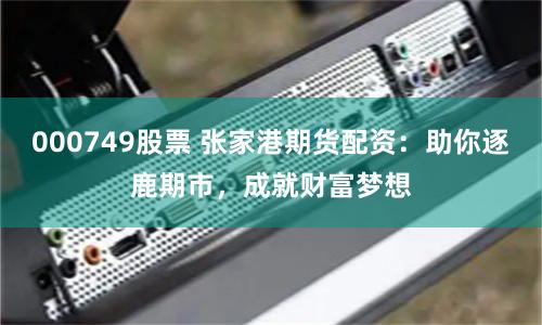 000749股票 张家港期货配资：助你逐鹿期市，成就财富梦想