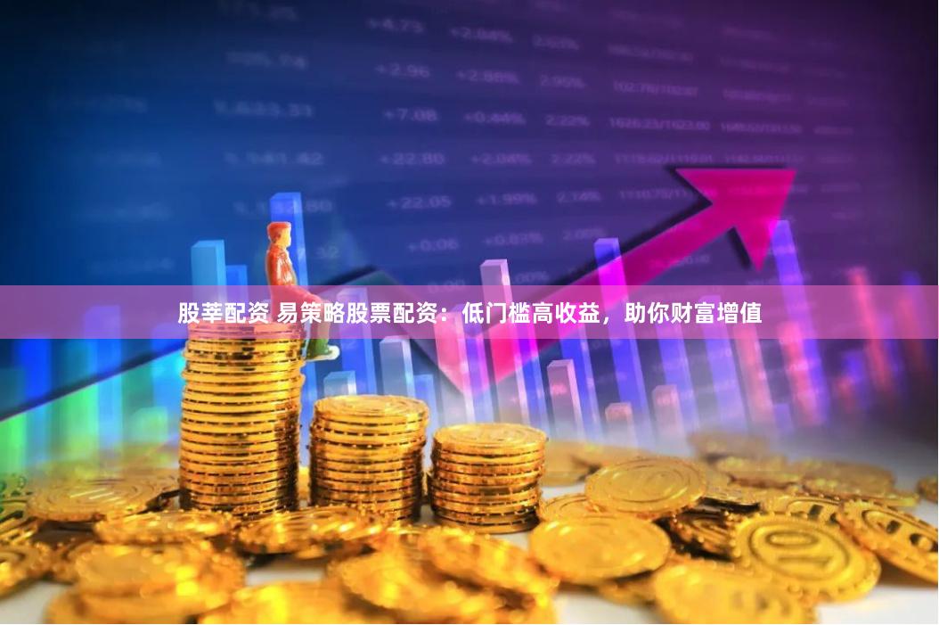 股莘配资 易策略股票配资：低门槛高收益，助你财富增值