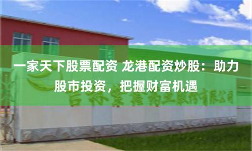一家天下股票配资 龙港配资炒股：助力股市投资，把握财富机遇