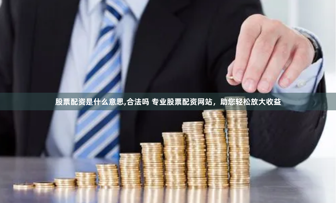 股票配资是什么意思,合法吗 专业股票配资网站，助您轻松放大收益