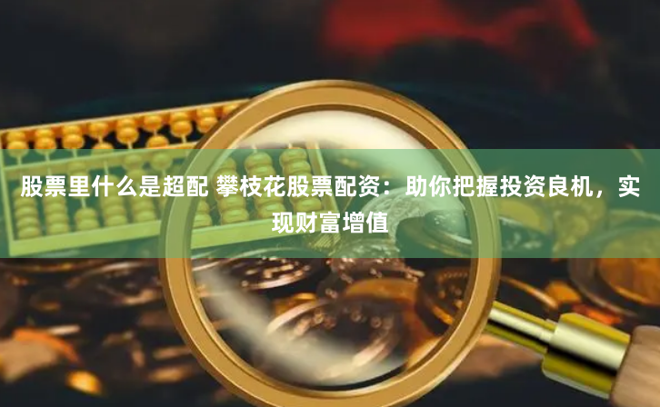 股票里什么是超配 攀枝花股票配资:助你把握投资良机,实现财富增值