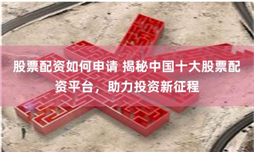 股票配资如何申请 揭秘中国十大股票配资平台，助力投资新征程