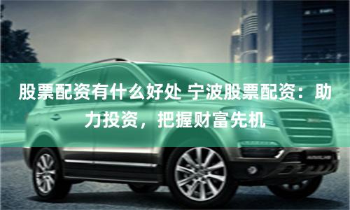 股票配资有什么好处 宁波股票配资：助力投资，把握财富先机