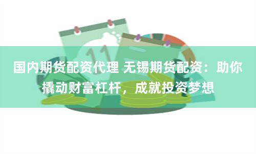 国内期货配资代理 无锡期货配资：助你撬动财富杠杆，成就投资梦想