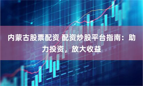内蒙古股票配资 配资炒股平台指南:助力投资,放大收益