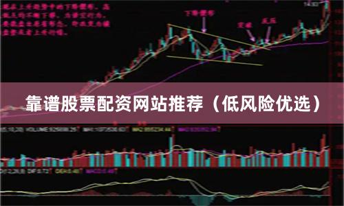 靠谱股票配资网站推荐（低风险优选）