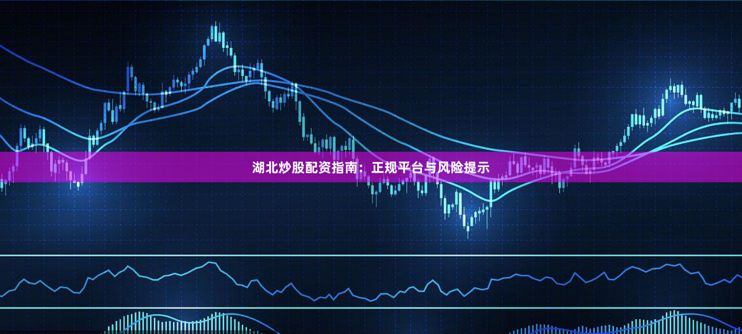 湖北炒股配资指南：正规平台与风险提示