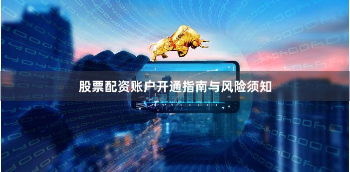 股票配资账户开通指南与风险须知
