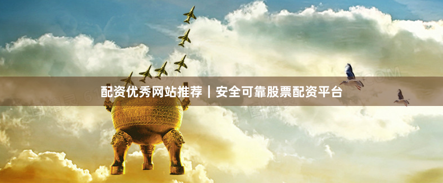 配资优秀网站推荐｜安全可靠股票配资平台