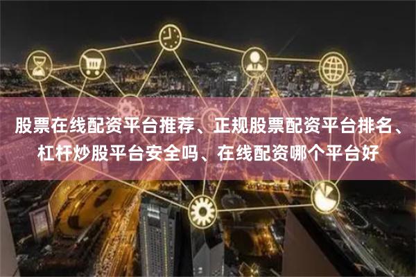 股票在线配资平台推荐、正规股票配资平台排名、杠杆炒股平台安全吗、在线配资哪个平台好