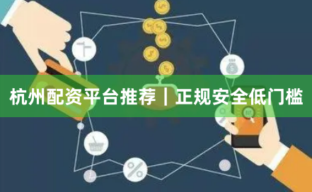 杭州配资平台推荐｜正规安全低门槛