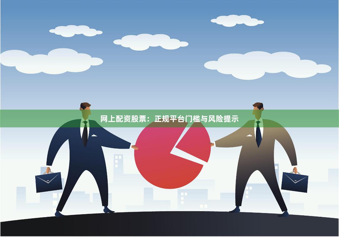 网上配资股票：正规平台门槛与风险提示