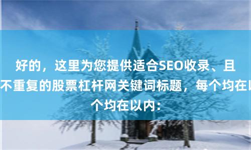 好的，这里为您提供适合SEO收录、且标题不重复的股票杠杆网关键词标题，每个均在以内：