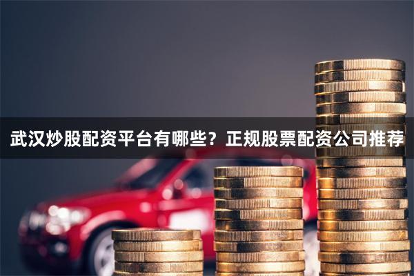 武汉炒股配资平台有哪些？正规股票配资公司推荐