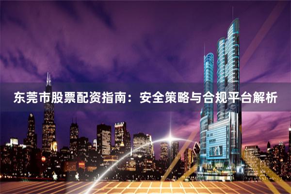东莞市股票配资指南：安全策略与合规平台解析
